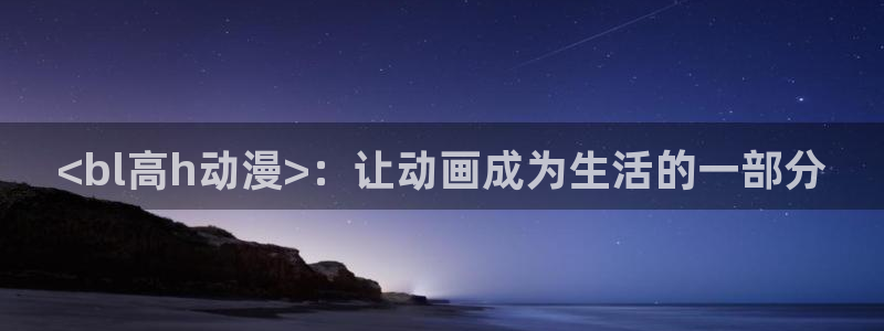 囧次元官网入口：<bl高h动漫>：让动画成为生活的一部分