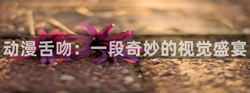 囧次元新版：动漫舌吻：一段奇妙的视觉盛宴